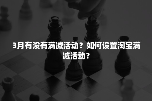 3月有没有满减活动？如何设置淘宝满减活动？