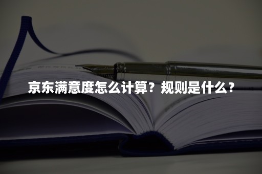 京东满意度怎么计算？规则是什么？