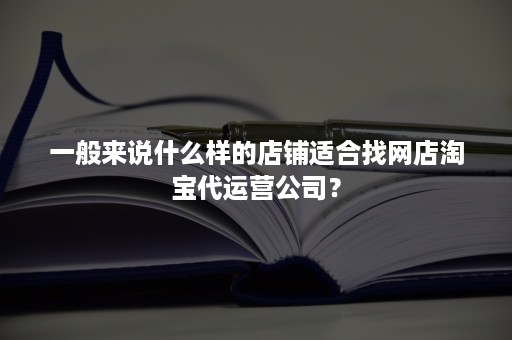 一般来说什么样的店铺适合找网店淘宝代运营公司？