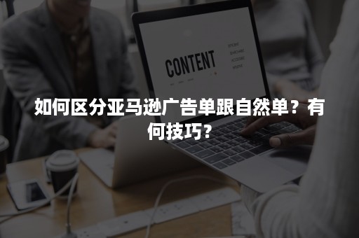 如何区分亚马逊广告单跟自然单？有何技巧？