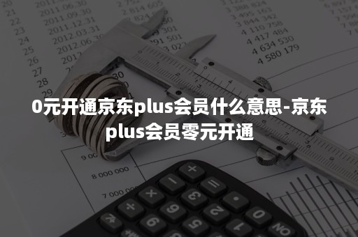 0元开通京东plus会员什么意思-京东plus会员零元开通