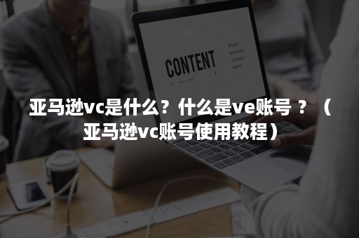 亚马逊vc是什么？什么是ve账号 ？（亚马逊vc账号使用教程）