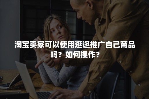 淘宝卖家可以使用逛逛推广自己商品吗?如何操作? 淘宝卖家可以使用逛逛推广自己商品吗?如何操作?