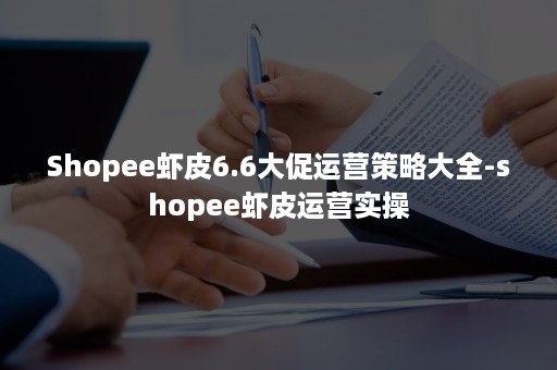 Shopee虾皮6.6大促运营策略大全-shopee虾皮运营实操