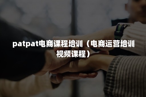 patpat电商课程培训（电商运营培训视频课程）