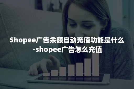 Shopee广告余额自动充值功能是什么-shopee广告怎么充值