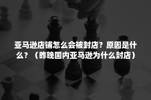 亚马逊店铺怎么会被封店？原因是什么？（昨晚国内亚马逊为什么封店）