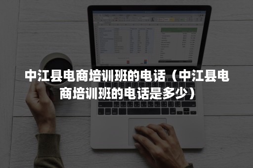 中江县电商培训班的电话（中江县电商培训班的电话是多少）