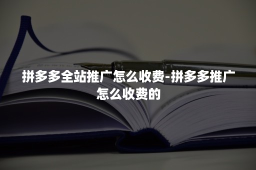 拼多多全站推广怎么收费-拼多多推广怎么收费的