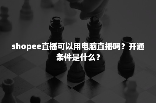 shopee直播可以用电脑直播吗？开通条件是什么？