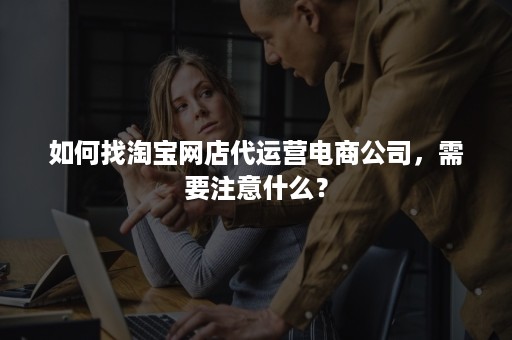 如何找淘宝网店代运营电商公司，需要注意什么？