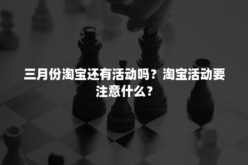 三月份淘宝还有活动吗？淘宝活动要注意什么？