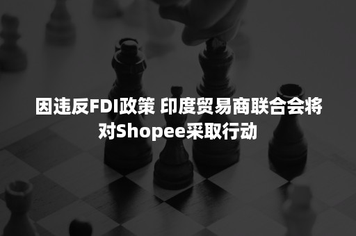 因违反FDI政策 印度贸易商联合会将对Shopee采取行动