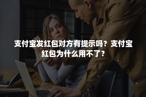 支付宝发红包对方有提示吗？支付宝红包为什么用不了？