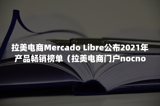 拉美电商Mercado Libre公布2021年产品畅销榜单（拉美电商门户nocnoc）