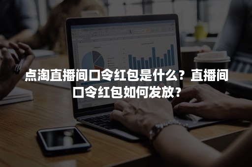 点淘直播间口令红包是什么？直播间口令红包如何发放？