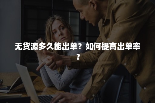 无货源多久能出单？如何提高出单率？