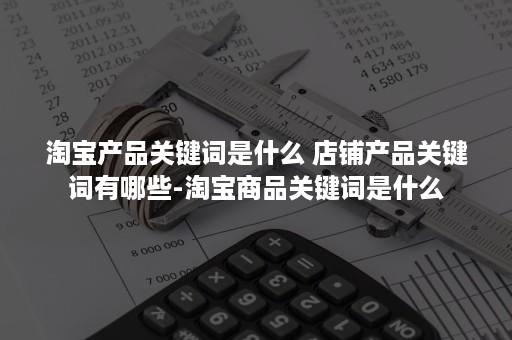 淘宝产品关键词是什么 店铺产品关键词有哪些-淘宝商品关键词是什么