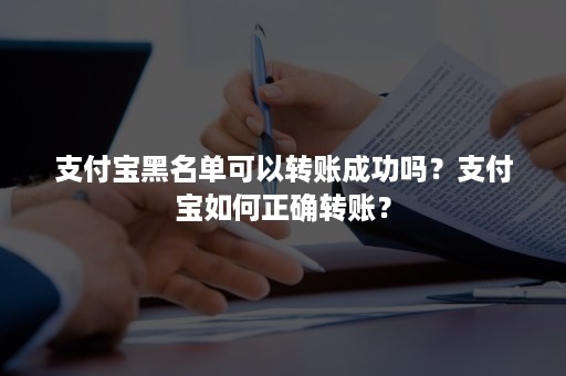 支付宝黑名单可以转账成功吗？支付宝如何正确转账？