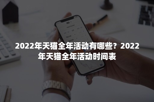 2022年天猫全年活动有哪些？2022年天猫全年活动时间表