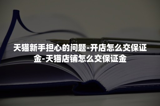 天猫新手担心的问题-开店怎么交保证金-天猫店铺怎么交保证金