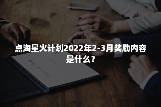 点淘星火计划2022年2-3月奖励内容是什么？