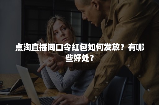 点淘直播间口令红包如何发放？有哪些好处？