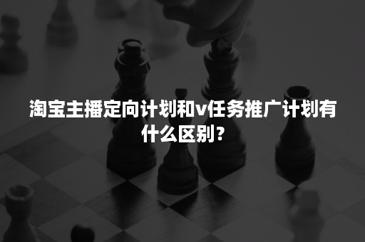 淘宝主播定向计划和v任务推广计划有什么区别？