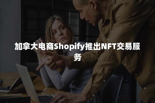 加拿大电商Shopify推出NFT交易服务