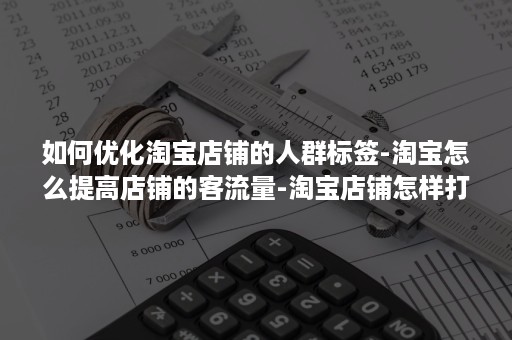 如何优化淘宝店铺的人群标签-淘宝怎么提高店铺的客流量-淘宝店铺怎样打造精准的人群标签