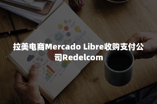 拉美电商Mercado Libre收购支付公司Redelcom