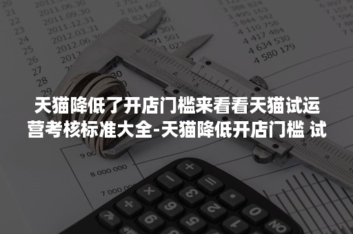 天猫降低了开店门槛来看看天猫试运营考核标准大全-天猫降低开店门槛 试运营期最长210天