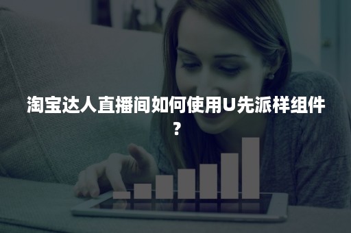 淘宝达人直播间如何使用U先派样组件？