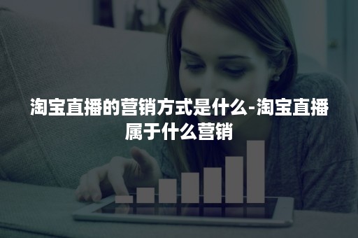 淘宝直播的营销方式是什么-淘宝直播属于什么营销