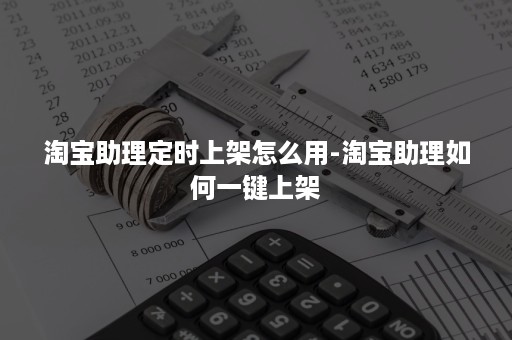 淘宝助理定时上架怎么用-淘宝助理如何一键上架