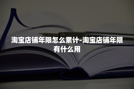 淘宝店铺年限怎么累计-淘宝店铺年限有什么用