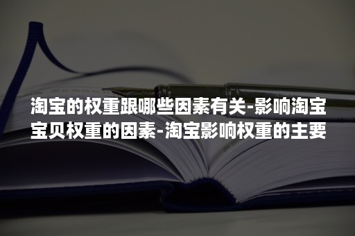 淘宝的权重跟哪些因素有关-影响淘宝宝贝权重的因素-淘宝影响权重的主要因素