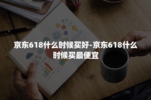 京东618什么时候买好-京东618什么时候买最便宜