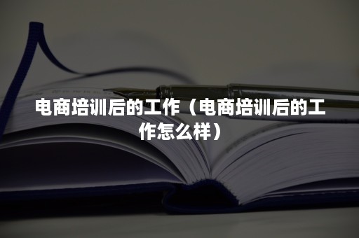 电商培训后的工作（电商培训后的工作怎么样）