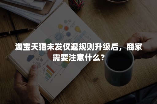 淘宝天猫未发仅退规则升级后，商家需要注意什么？