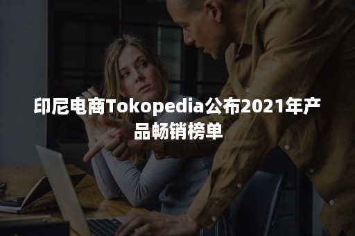 印尼电商Tokopedia公布2021年产品畅销榜单