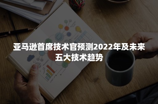 亚马逊首席技术官预测2022年及未来五大技术趋势