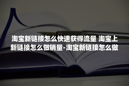 淘宝新链接怎么快速获得流量 淘宝上新链接怎么做销量-淘宝新链接怎么做基础销量