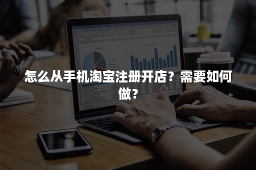 怎么从手机淘宝注册开店？需要如何做？