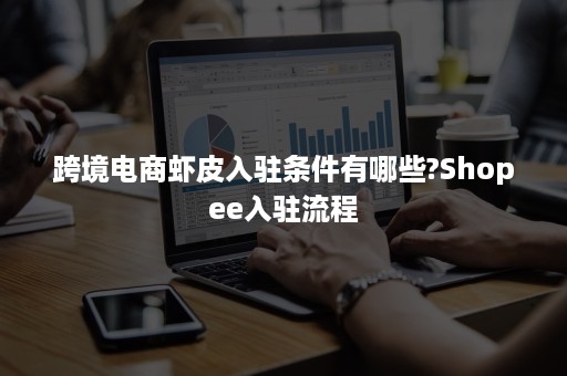 跨境电商虾皮入驻条件有哪些?Shopee入驻流程