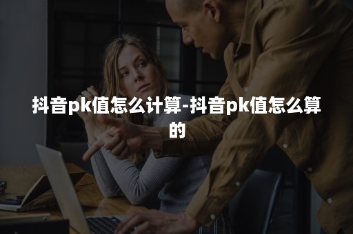 抖音pk值怎么计算-抖音pk值怎么算的