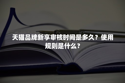 天猫品牌新享审核时间是多久？使用规则是什么？