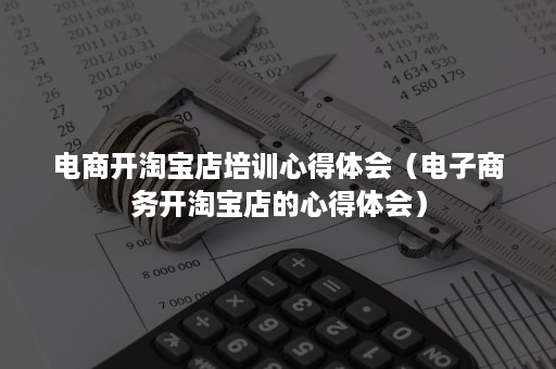 电商开淘宝店培训心得体会（电子商务开淘宝店的心得体会）