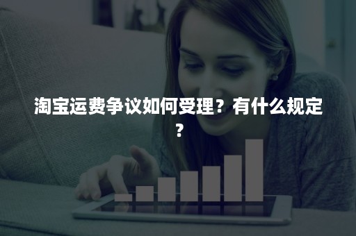 淘宝运费争议如何受理？有什么规定？