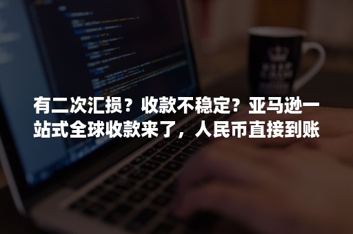 有二次汇损？收款不稳定？亚马逊一站式全球收款来了，人民币直接到账！